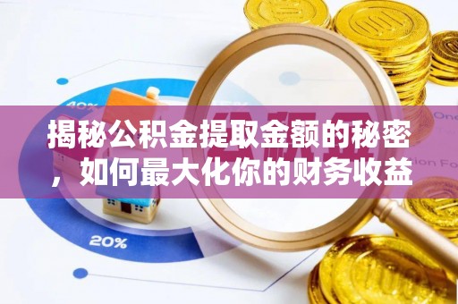 全州揭秘公积金提取金额的秘密，如何最大化你的财务收益