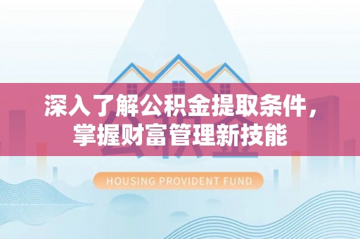 全州深入了解公积金提取条件，掌握财富管理新技能