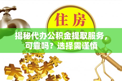 全州揭秘代办公积金提取服务，可靠吗？选择需谨慎