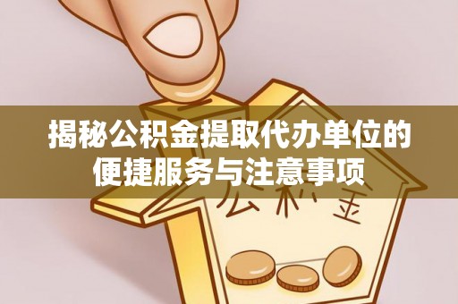 全州揭秘公积金提取代办单位的便捷服务与注意事项