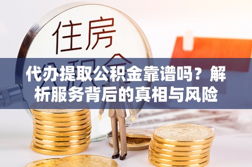 全州代办提取公积金靠谱吗？解析服务背后的真相与风险