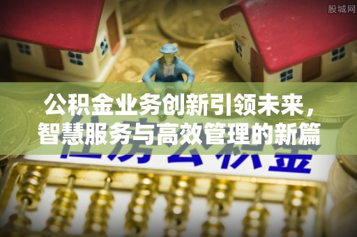全州公积金业务创新引领未来，智慧服务与高效管理的新篇章