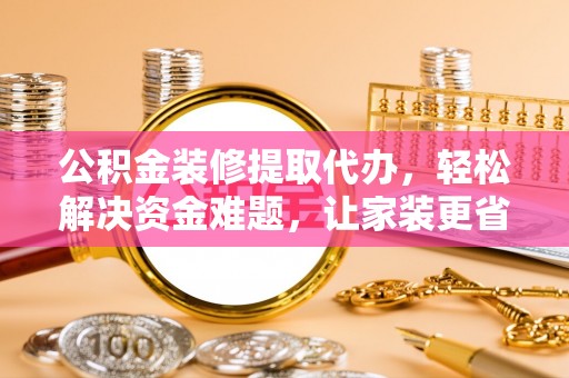 全州公积金装修提取代办，轻松解决资金难题，让家装更省心