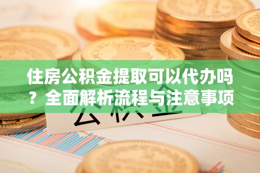 全州住房公积金提取可以代办吗？全面解析流程与注意事项