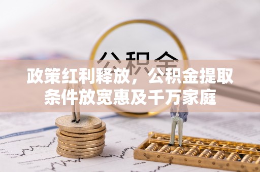 全州政策红利释放，公积金提取条件放宽惠及千万家庭