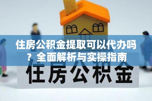 全州住房公积金提取可以代办吗？全面解析与实操指南