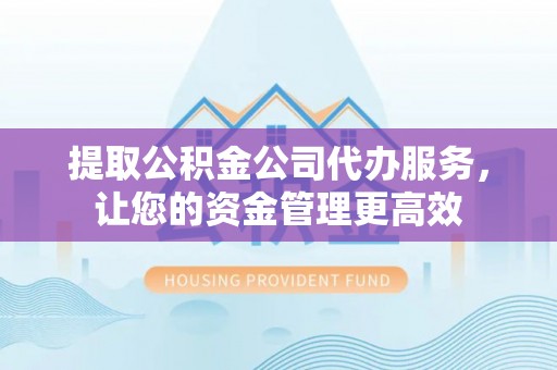 全州提取公积金公司代办服务，让您的资金管理更高效