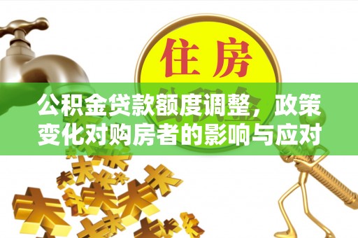全州公积金贷款额度调整，政策变化对购房者的影响与应对策略