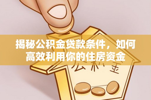 全州揭秘公积金贷款条件，如何高效利用你的住房资金