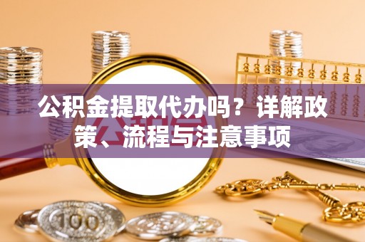 全州公积金提取代办吗？详解政策、流程与注意事项