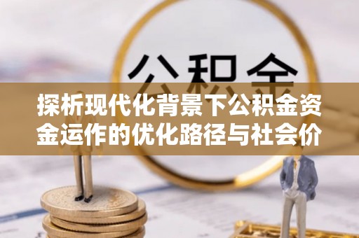 全州探析现代化背景下公积金资金运作的优化路径与社会价值