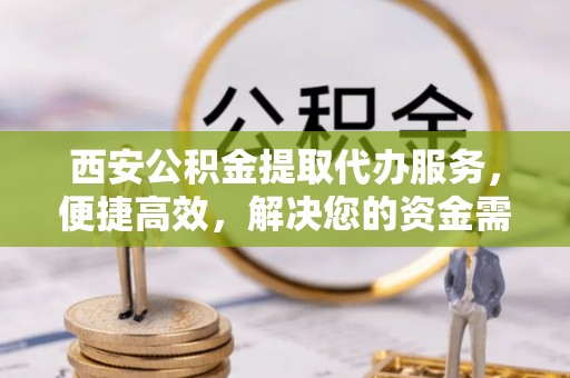 全州西安公积金提取代办服务，便捷高效，解决您的资金需求