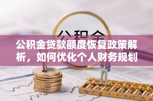 全州公积金贷款额度恢复政策解析，如何优化个人财务规划