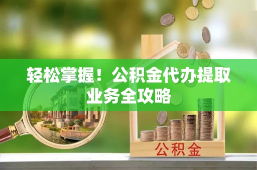 全州轻松掌握！公积金代办提取业务全攻略