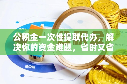 全州公积金一次性提取代办，解决你的资金难题，省时又省心