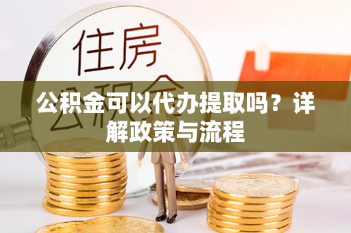 全州公积金可以代办提取吗？详解政策与流程
