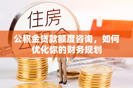 全州公积金贷款额度咨询，如何优化你的财务规划