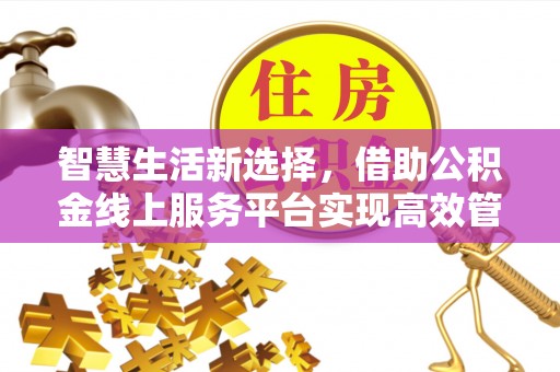 全州智慧生活新选择，借助公积金线上服务平台实现高效管理
