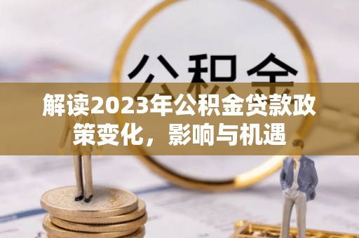 全州解读2023年公积金贷款政策变化，影响与机遇