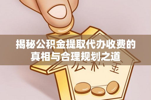 全州揭秘公积金提取代办收费的真相与合理规划之道