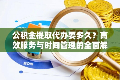 全州公积金提取代办要多久？高效服务与时间管理的全面解析