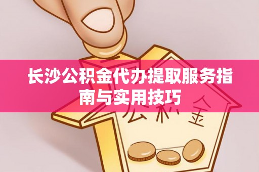 全州长沙公积金代办提取服务指南与实用技巧