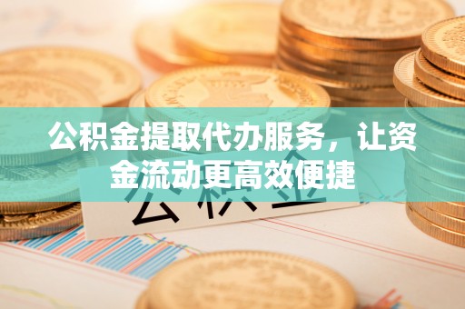 全州公积金提取代办服务，让资金流动更高效便捷