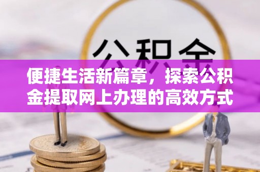 全州便捷生活新篇章，探索公积金提取网上办理的高效方式