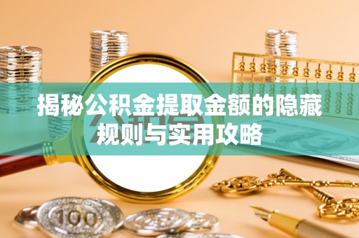 全州揭秘公积金提取金额的隐藏规则与实用攻略