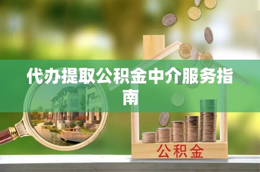 全州代办提取公积金中介服务指南