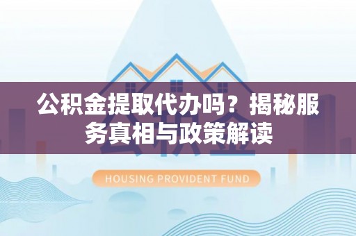 全州公积金提取代办吗？揭秘服务真相与政策解读