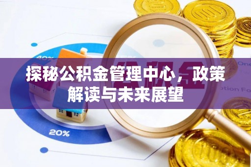 全州探秘公积金管理中心，政策解读与未来展望