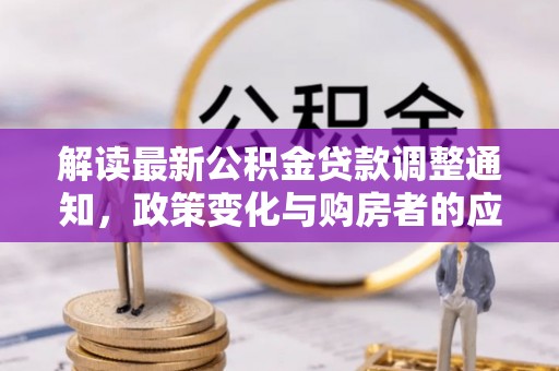 全州解读最新公积金贷款调整通知，政策变化与购房者的应对策略
