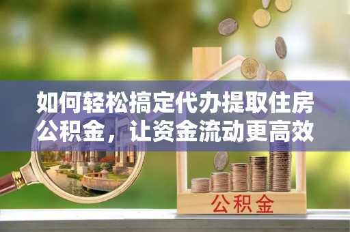 全州如何轻松搞定代办提取住房公积金，让资金流动更高效