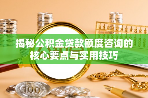 全州揭秘公积金贷款额度咨询的核心要点与实用技巧