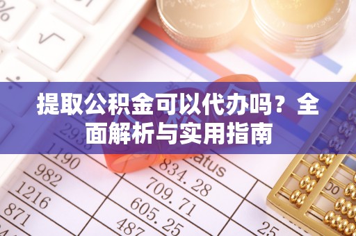 全州提取公积金可以代办吗？全面解析与实用指南