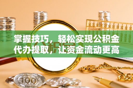 全州掌握技巧，轻松实现公积金代办提取，让资金流动更高效