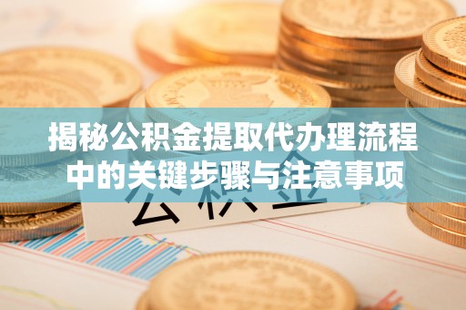 全州揭秘公积金提取代办理流程中的关键步骤与注意事项
