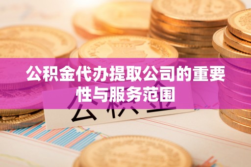 全州公积金代办提取公司的重要性与服务范围