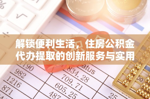 全州解锁便利生活，住房公积金代办提取的创新服务与实用指南