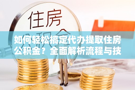 全州如何轻松搞定代办提取住房公积金？全面解析流程与技巧