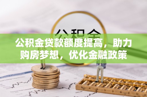全州公积金贷款额度提高，助力购房梦想，优化金融政策