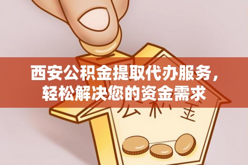 全州西安公积金提取代办服务，轻松解决您的资金需求