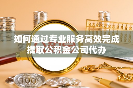 全州如何通过专业服务高效完成提取公积金公司代办