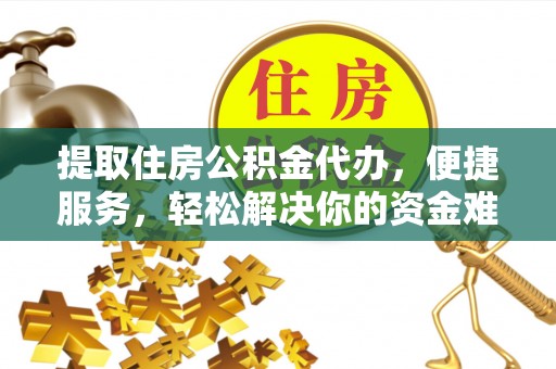 全州提取住房公积金代办，便捷服务，轻松解决你的资金难题