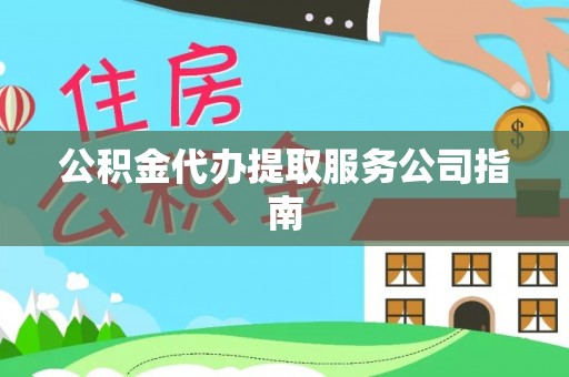 全州公积金代办提取服务公司指南