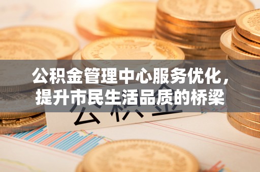 全州公积金管理中心服务优化，提升市民生活品质的桥梁