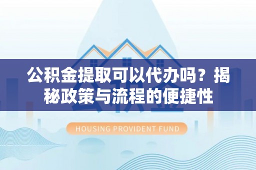 全州公积金提取可以代办吗？揭秘政策与流程的便捷性