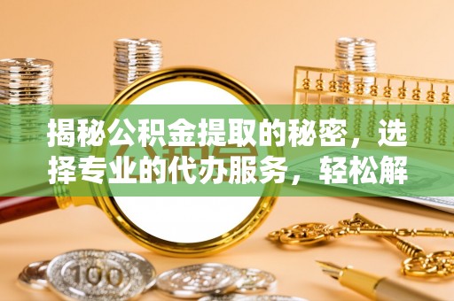 全州揭秘公积金提取的秘密，选择专业的代办服务，轻松解决你的难题