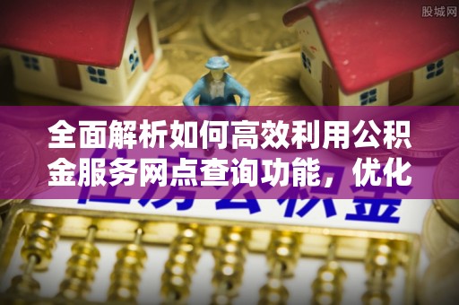 全州全面解析如何高效利用公积金服务网点查询功能，优化生活理财规划